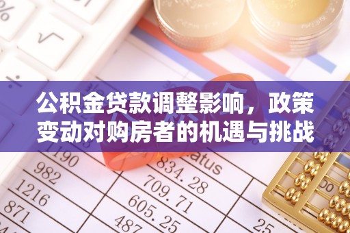 滦县公积金贷款调整影响，政策变动对购房者的机遇与挑战