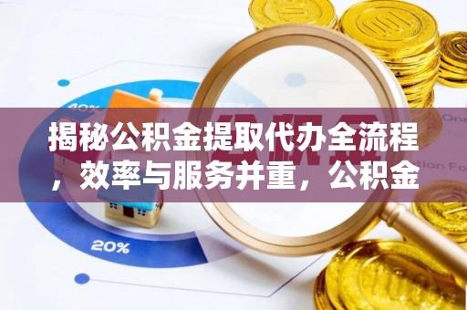 滦县揭秘公积金提取代办全流程，效率与服务并重，公积金提取代办要多久不再是难题