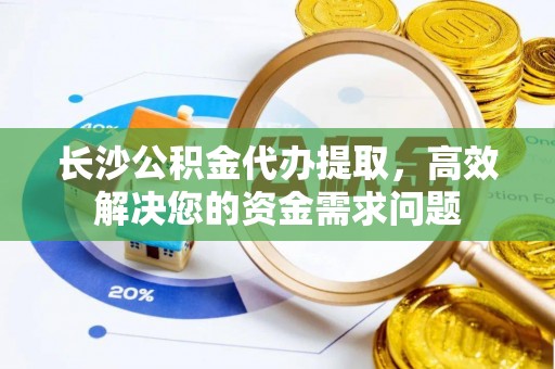 滦县长沙公积金代办提取，高效解决您的资金需求问题