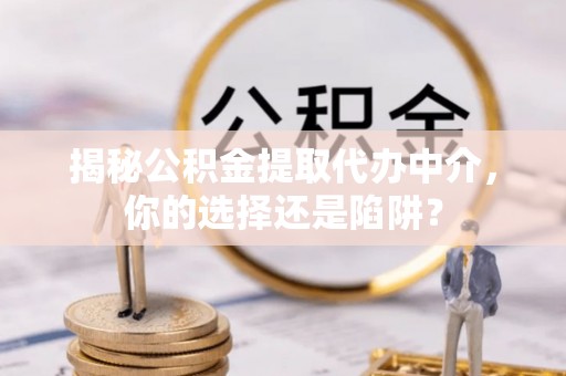滦县揭秘公积金提取代办中介，你的选择还是陷阱？
