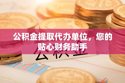 滦县公积金提取代办单位，您的贴心财务助手