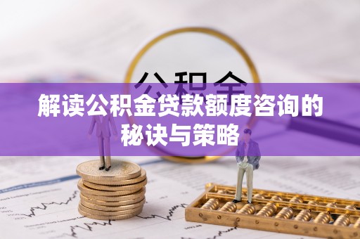 滦县解读公积金贷款额度咨询的秘诀与策略