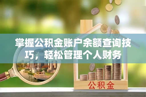 滦县掌握公积金账户余额查询技巧，轻松管理个人财务