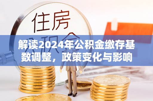 滦县解读2024年公积金缴存基数调整，政策变化与影响