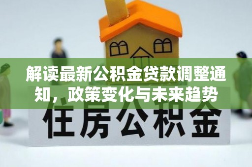 滦县解读最新公积金贷款调整通知，政策变化与未来趋势