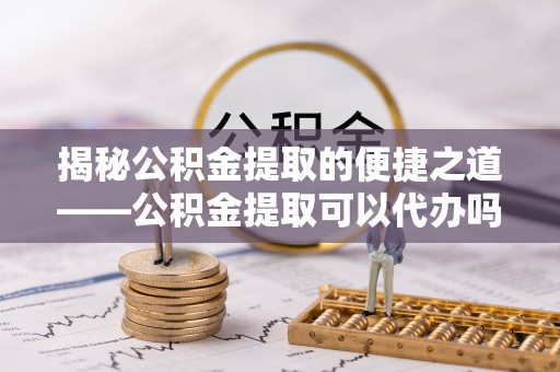 滦县揭秘公积金提取的便捷之道——公积金提取可以代办吗？