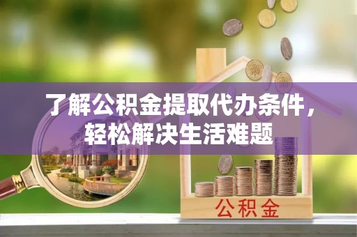 滦县了解公积金提取代办条件，轻松解决生活难题