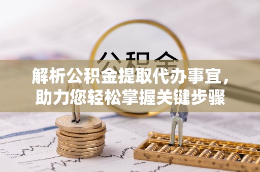 滦县解析公积金提取代办事宜，助力您轻松掌握关键步骤