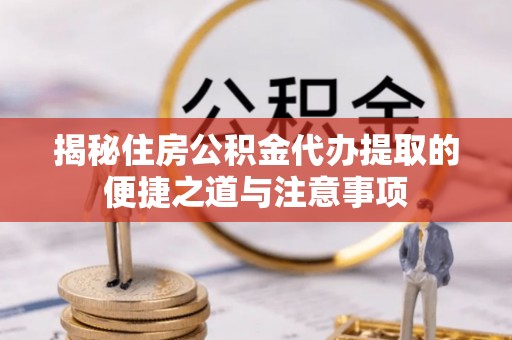 滦县揭秘住房公积金代办提取的便捷之道与注意事项