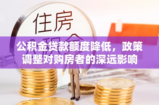 滦县公积金贷款额度降低，政策调整对购房者的深远影响