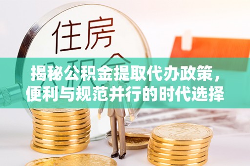 滦县揭秘公积金提取代办政策，便利与规范并行的时代选择