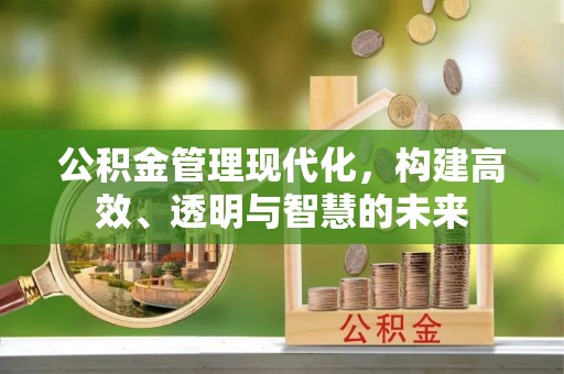 滦县公积金管理现代化，构建高效、透明与智慧的未来