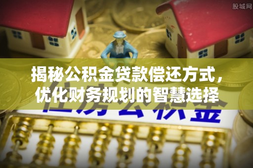 滦县揭秘公积金贷款偿还方式，优化财务规划的智慧选择