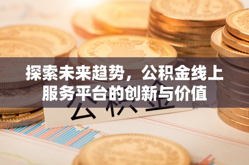 滦县探索未来趋势，公积金线上服务平台的创新与价值