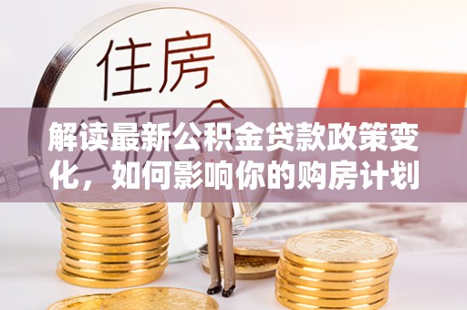 滦县解读最新公积金贷款政策变化，如何影响你的购房计划？