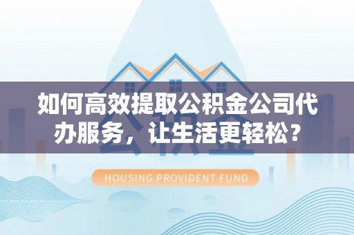 滦县如何高效提取公积金公司代办服务，让生活更轻松？