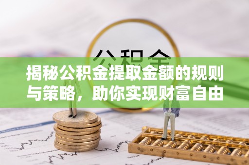 滦县揭秘公积金提取金额的规则与策略，助你实现财富自由