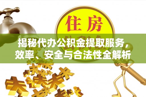 滦县揭秘代办公积金提取服务，效率、安全与合法性全解析