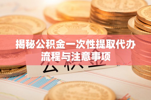 滦县揭秘公积金一次性提取代办流程与注意事项