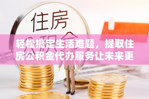 滦县轻松搞定生活难题，提取住房公积金代办服务让未来更安心