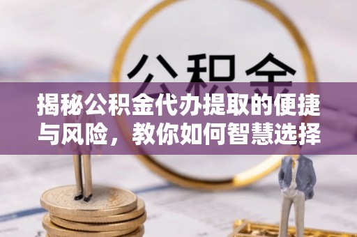 滦县揭秘公积金代办提取的便捷与风险，教你如何智慧选择