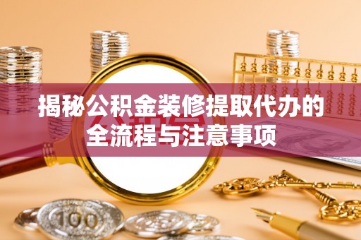 滦县揭秘公积金装修提取代办的全流程与注意事项