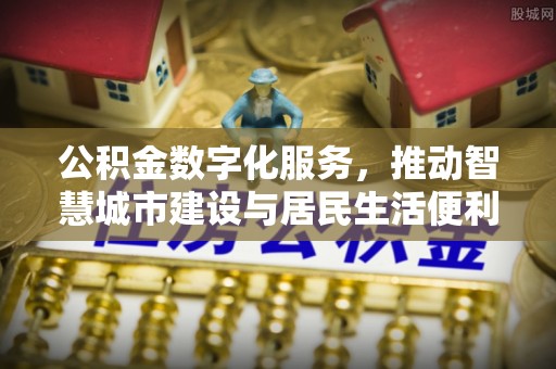滦县公积金数字化服务，推动智慧城市建设与居民生活便利化