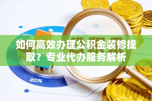 滦县如何高效办理公积金装修提取？专业代办服务解析