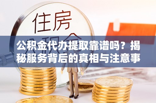 滦县公积金代办提取靠谱吗？揭秘服务背后的真相与注意事项