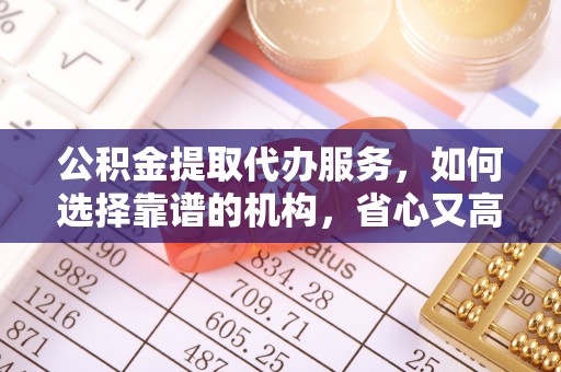 滦县公积金提取代办服务，如何选择靠谱的机构，省心又高效