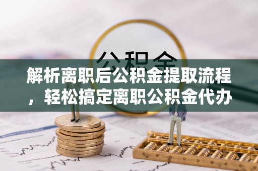 滦县解析离职后公积金提取流程，轻松搞定离职公积金代办提取手续