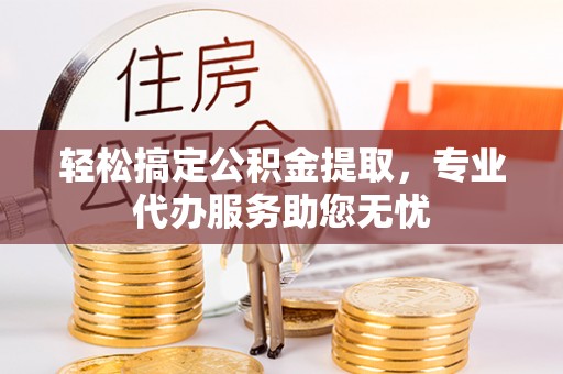 滦县轻松搞定公积金提取，专业代办服务助您无忧