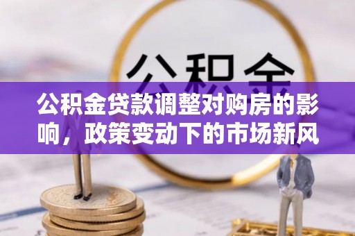 滦县公积金贷款调整对购房的影响，政策变动下的市场新风向