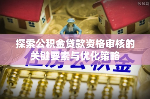 滦县探索公积金贷款资格审核的关键要素与优化策略
