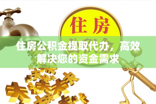 滦县住房公积金提取代办，高效解决您的资金需求