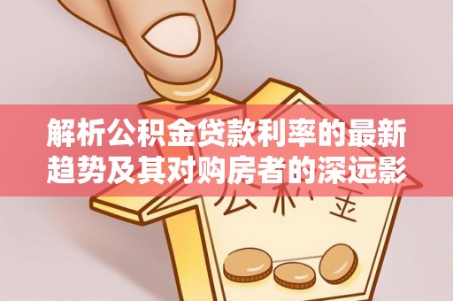滦县解析公积金贷款利率的最新趋势及其对购房者的深远影响