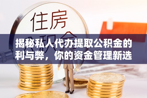 滦县揭秘私人代办提取公积金的利与弊，你的资金管理新选择