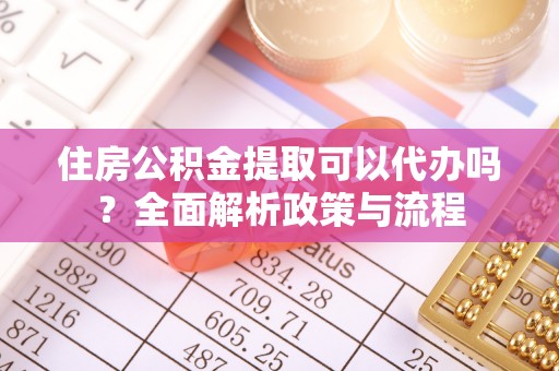 滦县住房公积金提取可以代办吗？全面解析政策与流程
