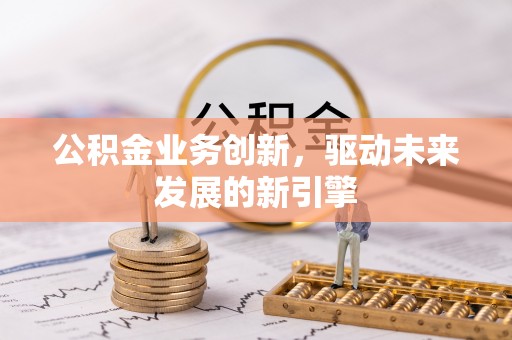滦县公积金业务创新，驱动未来发展的新引擎