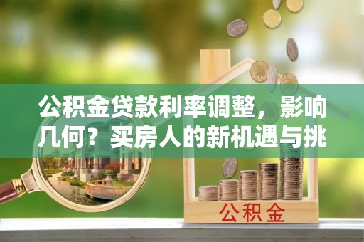 滦县公积金贷款利率调整，影响几何？买房人的新机遇与挑战
