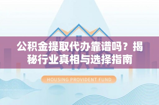 滦县公积金提取代办靠谱吗？揭秘行业真相与选择指南