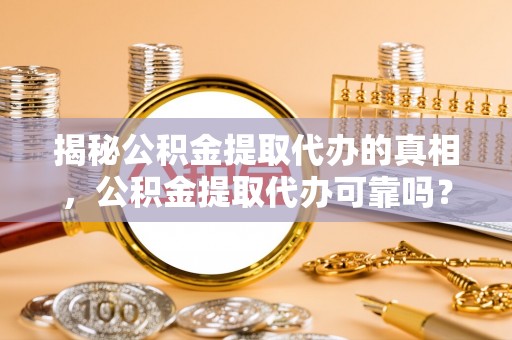 滦县揭秘公积金提取代办的真相，公积金提取代办可靠吗？