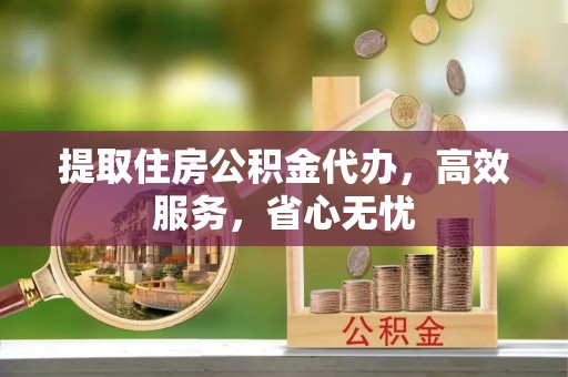 滦县提取住房公积金代办，高效服务，省心无忧
