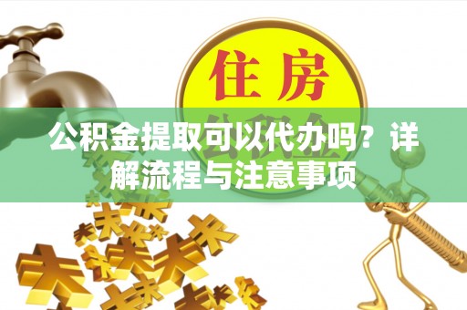 滦县公积金提取可以代办吗？详解流程与注意事项