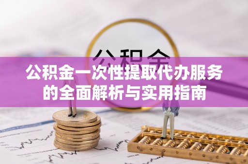 滦县公积金一次性提取代办服务的全面解析与实用指南