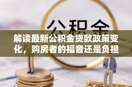 滦县解读最新公积金贷款政策变化，购房者的福音还是负担？
