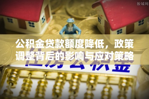 滦县公积金贷款额度降低，政策调整背后的影响与应对策略
