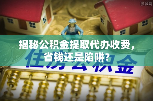 滦县揭秘公积金提取代办收费，省钱还是陷阱？