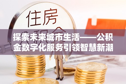 滦县探索未来城市生活——公积金数字化服务引领智慧新潮流