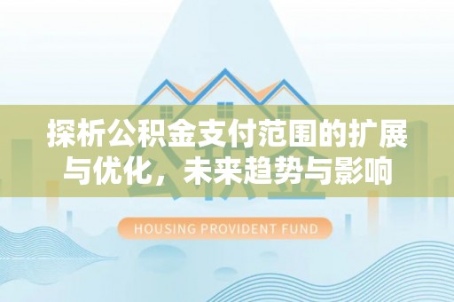 滦县探析公积金支付范围的扩展与优化，未来趋势与影响